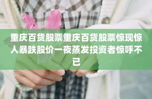 重庆百货股票重庆百货股票惊现惊人暴跌股价一夜蒸发投资者惊呼不已