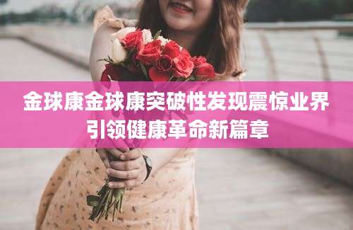 金球康金球康突破性发现震惊业界引领健康革命新篇章