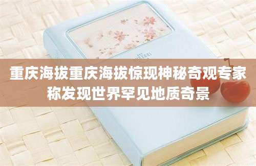 重庆海拔重庆海拔惊现神秘奇观专家称发现世界罕见地质奇景