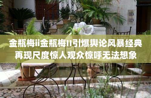 金瓶梅ii金瓶梅II引爆舆论风暴经典再现尺度惊人观众惊呼无法想象