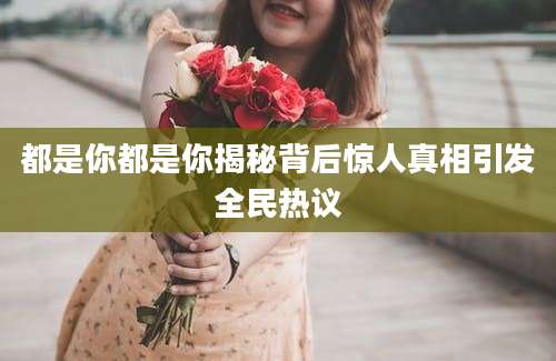 都是你都是你揭秘背后惊人真相引发全民热议