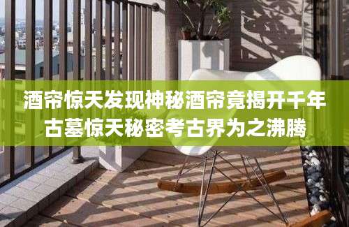 酒帘惊天发现神秘酒帘竟揭开千年古墓惊天秘密考古界为之沸腾