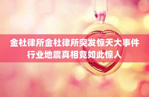 金杜律所金杜律所突发惊天大事件行业地震真相竟如此惊人