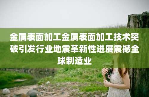 金属表面加工金属表面加工技术突破引发行业地震革新性进展震撼全球制造业