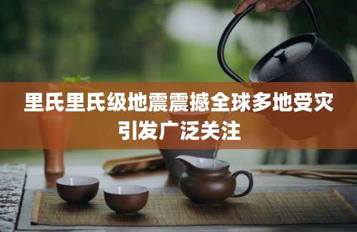 里氏里氏级地震震撼全球多地受灾引发广泛关注