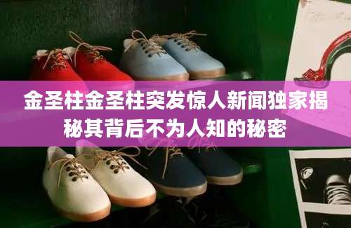 金圣柱金圣柱突发惊人新闻独家揭秘其背后不为人知的秘密