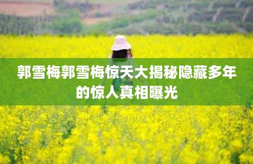 郭雪梅郭雪梅惊天大揭秘隐藏多年的惊人真相曝光