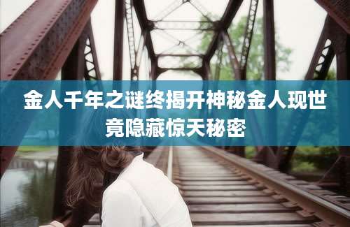 金人千年之谜终揭开神秘金人现世竟隐藏惊天秘密