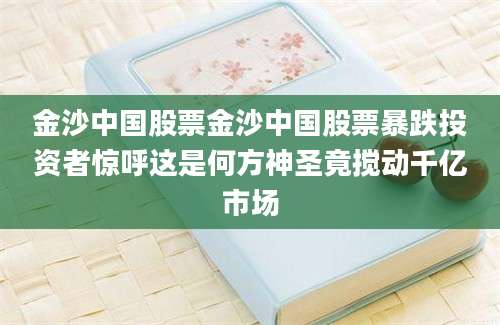 金沙中国股票金沙中国股票暴跌投资者惊呼这是何方神圣竟搅动千亿市场