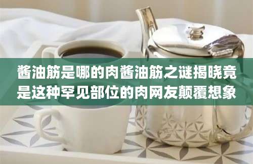 酱油筋是哪的肉酱油筋之谜揭晓竟是这种罕见部位的肉网友颠覆想象