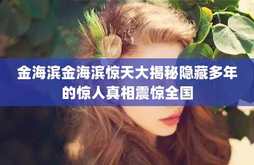 金海滨金海滨惊天大揭秘隐藏多年的惊人真相震惊全国