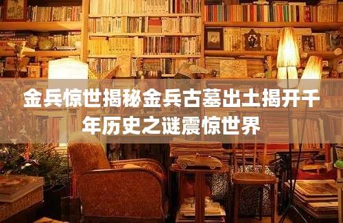 金兵惊世揭秘金兵古墓出土揭开千年历史之谜震惊世界