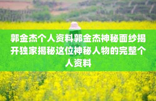郭金杰个人资料郭金杰神秘面纱揭开独家揭秘这位神秘人物的完整个人资料
