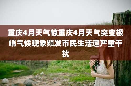重庆4月天气惊重庆4月天气突变极端气候现象频发市民生活遭严重干扰