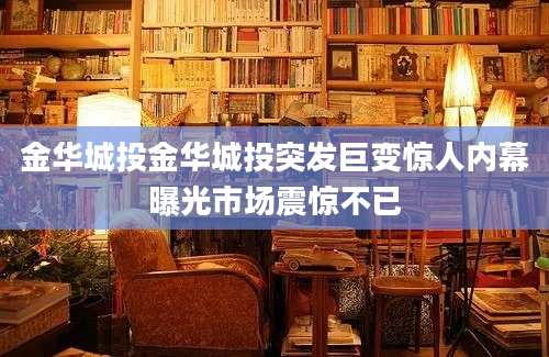 金华城投金华城投突发巨变惊人内幕曝光市场震惊不已