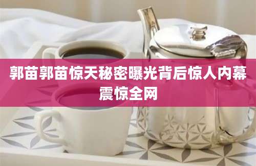 郭苗郭苗惊天秘密曝光背后惊人内幕震惊全网