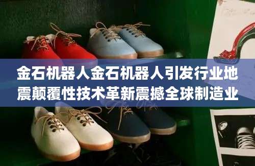金石机器人金石机器人引发行业地震颠覆性技术革新震撼全球制造业
