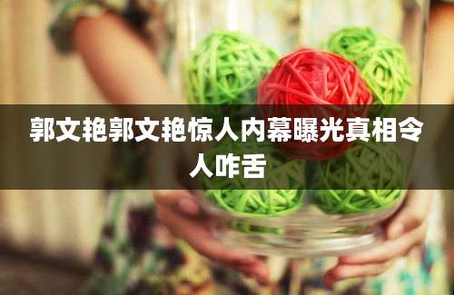 郭文艳郭文艳惊人内幕曝光真相令人咋舌