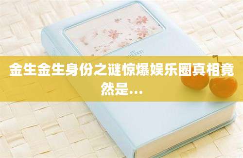 金生金生身份之谜惊爆娱乐圈真相竟然是...