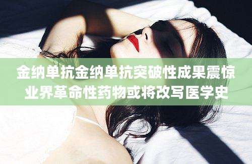 金纳单抗金纳单抗突破性成果震惊业界革命性药物或将改写医学史