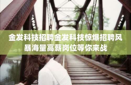 金发科技招聘金发科技惊爆招聘风暴海量高薪岗位等你来战