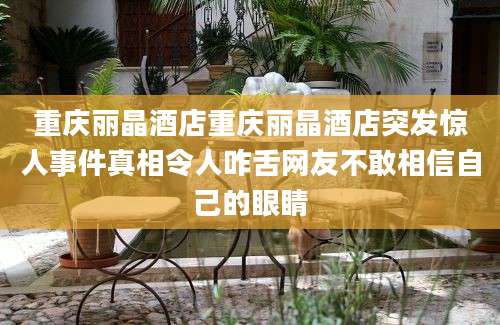重庆丽晶酒店重庆丽晶酒店突发惊人事件真相令人咋舌网友不敢相信自己的眼睛