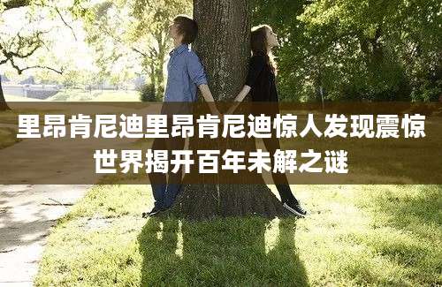里昂肯尼迪里昂肯尼迪惊人发现震惊世界揭开百年未解之谜
