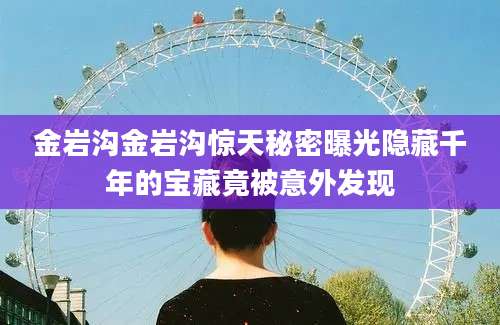 金岩沟金岩沟惊天秘密曝光隐藏千年的宝藏竟被意外发现