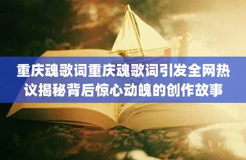 重庆魂歌词重庆魂歌词引发全网热议揭秘背后惊心动魄的创作故事