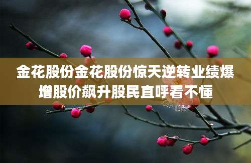 金花股份金花股份惊天逆转业绩爆增股价飙升股民直呼看不懂