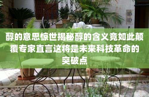 醇的意思惊世揭秘醇的含义竟如此颠覆专家直言这将是未来科技革命的突破点