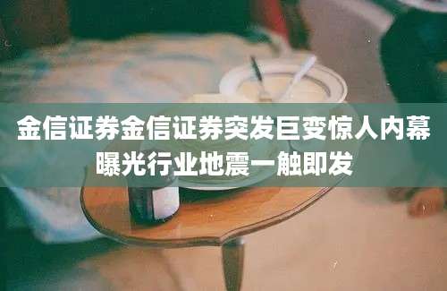 金信证券金信证券突发巨变惊人内幕曝光行业地震一触即发