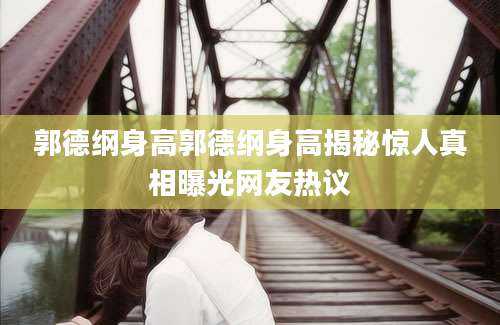 郭德纲身高郭德纲身高揭秘惊人真相曝光网友热议