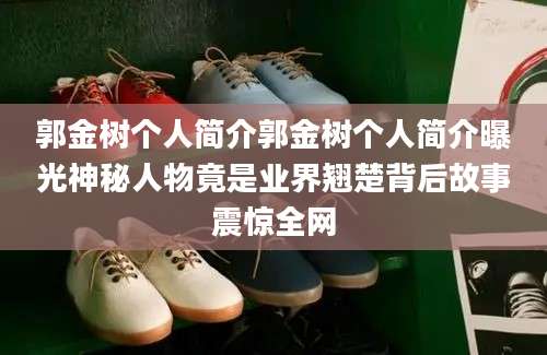 郭金树个人简介郭金树个人简介曝光神秘人物竟是业界翘楚背后故事震惊全网