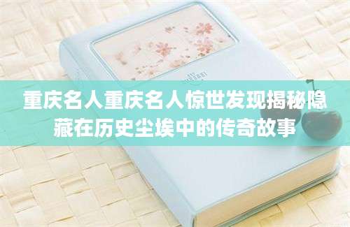 重庆名人重庆名人惊世发现揭秘隐藏在历史尘埃中的传奇故事
