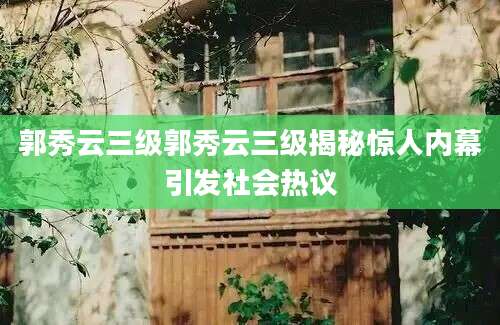 郭秀云三级郭秀云三级揭秘惊人内幕引发社会热议