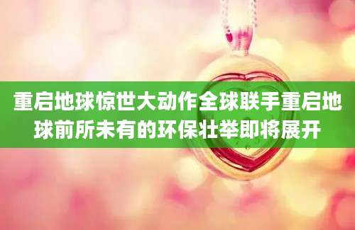 重启地球惊世大动作全球联手重启地球前所未有的环保壮举即将展开