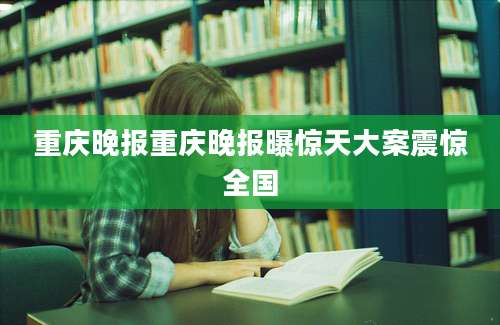重庆晚报重庆晚报曝惊天大案震惊全国