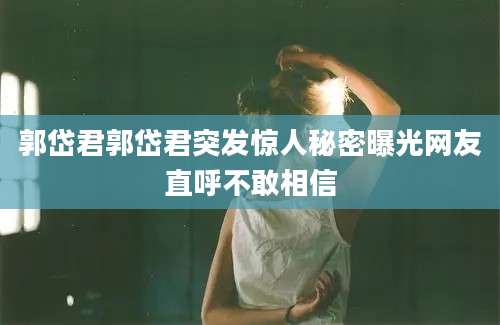 郭岱君郭岱君突发惊人秘密曝光网友直呼不敢相信