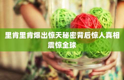 里肯里肯爆出惊天秘密背后惊人真相震惊全球