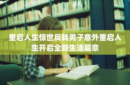 重启人生惊世反转男子意外重启人生开启全新生活篇章