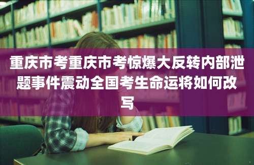 重庆市考重庆市考惊爆大反转内部泄题事件震动全国考生命运将如何改写