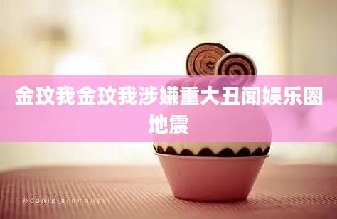 金玟我金玟我涉嫌重大丑闻娱乐圈地震