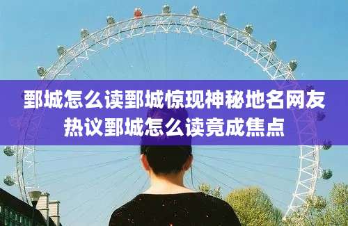 鄄城怎么读鄄城惊现神秘地名网友热议鄄城怎么读竟成焦点