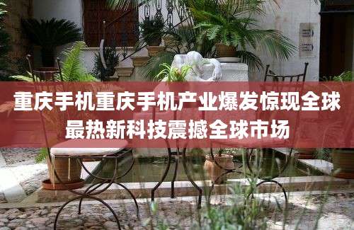 重庆手机重庆手机产业爆发惊现全球最热新科技震撼全球市场