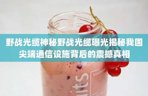 野战光缆神秘野战光缆曝光揭秘我国尖端通信设施背后的震撼真相