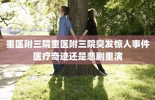重医附三院重医附三院突发惊人事件医疗奇迹还是悲剧重演