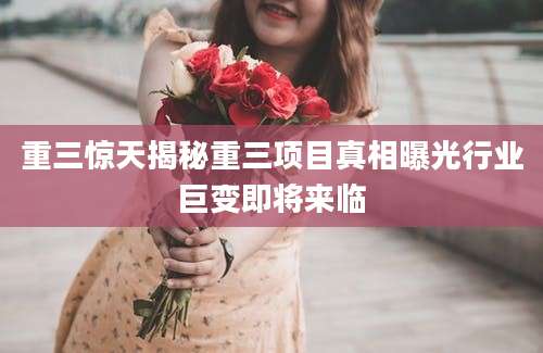 重三惊天揭秘重三项目真相曝光行业巨变即将来临