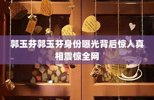 郭玉芬郭玉芬身份曝光背后惊人真相震惊全网