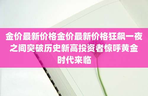 金价最新价格金价最新价格狂飙一夜之间突破历史新高投资者惊呼黄金时代来临
